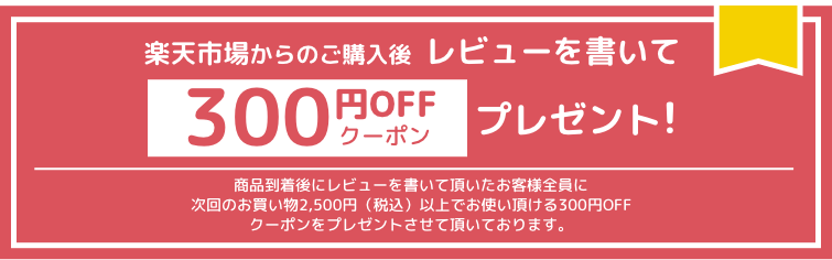 楽天市場からのご購入後  レビューを書いて300円OFFクーポンプレゼント！商品到着後にレビューを書いて頂いたお客様全員に次回のお買い物2,500円（税込）以上でお使い頂ける300円OFFクーポンをプレゼントさせて頂いております。