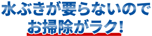 水ぶきが要らないのでお掃除がラク!